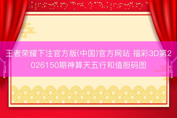 王者荣耀下注官方版(中国)官方网站 福彩3D第2026150期神算天五行和值胆码图