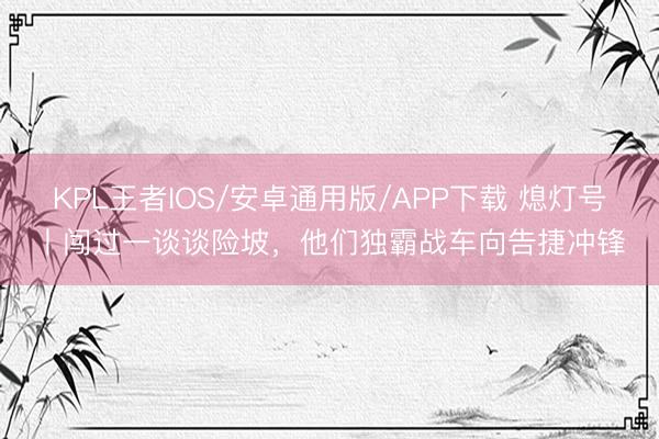 KPL王者IOS/安卓通用版/APP下载 熄灯号丨闯过一谈谈险坡，他们独霸战车向告捷冲锋