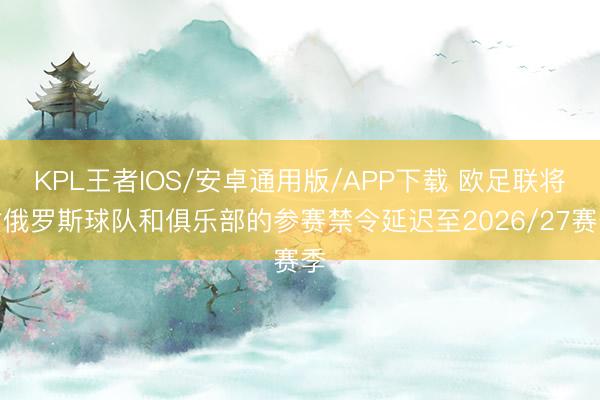 KPL王者IOS/安卓通用版/APP下载 欧足联将对俄罗斯球队和俱乐部的参赛禁令延迟至2026/27赛季