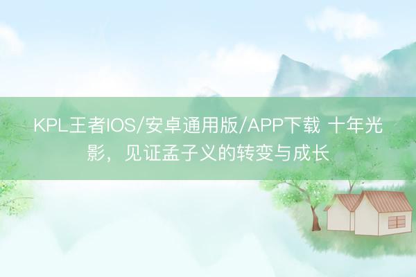 KPL王者IOS/安卓通用版/APP下载 十年光影，见证孟子义的转变与成长