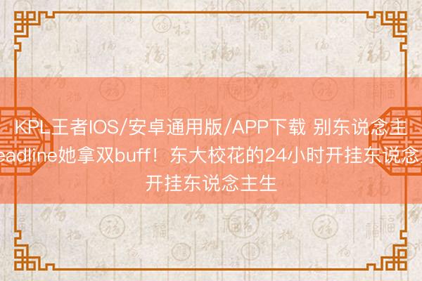 KPL王者IOS/安卓通用版/APP下载 别东说念主赶deadline她拿双buff！东大校花的24小时开挂东说念主生