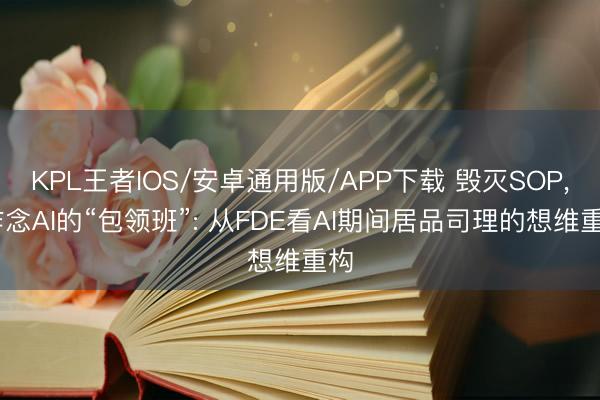 KPL王者IOS/安卓通用版/APP下载 毁灭SOP, 作念AI的“包领班”: 从FDE看AI期间居品司理的想维重构