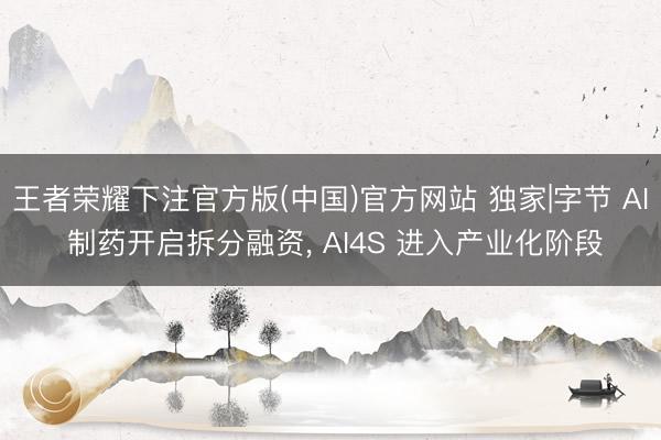 王者荣耀下注官方版(中国)官方网站 独家|字节 AI 制药开启拆分融资, AI4S 进入产业化阶段