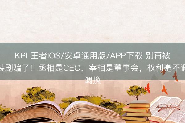 KPL王者IOS/安卓通用版/APP下载 别再被古装剧骗了！丞相是CEO，宰相是董事会，权利毫不调换