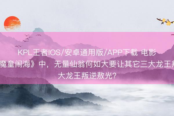 KPL王者IOS/安卓通用版/APP下载 电影《哪吒之魔童闹海》中，无量仙翁何如大要让其它三大龙王叛逆敖光？