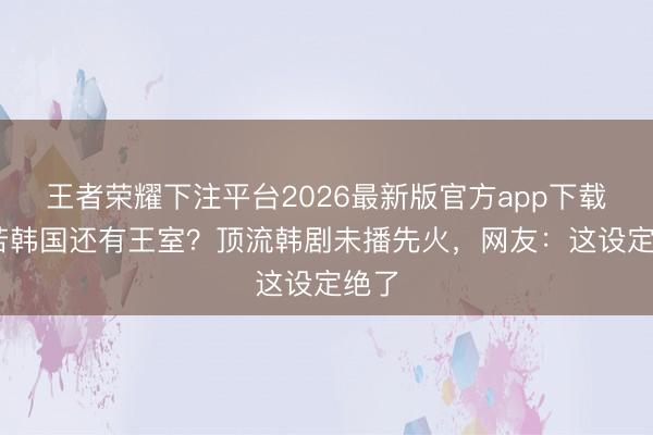 王者荣耀下注平台2026最新版官方app下载 如若韩国还有王室？顶流韩剧未播先火，网友：这设定绝了