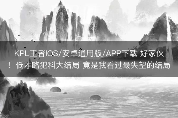 KPL王者IOS/安卓通用版/APP下载 好家伙！低才略犯科大结局 竟是我看过最失望的结局