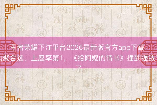 王者荣耀下注平台2026最新版官方app下载 约聚合选,上座率第1,《给阿嬷的情书》撞到强敌了