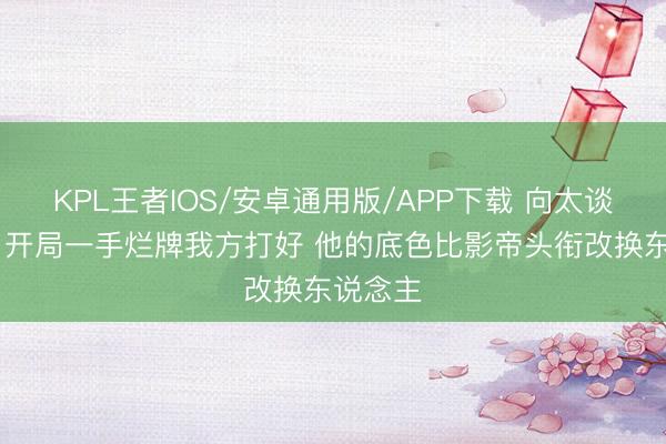 KPL王者IOS/安卓通用版/APP下载 向太谈古天乐 开局一手烂牌我方打好 他的底色比影帝头衔改换东说念主