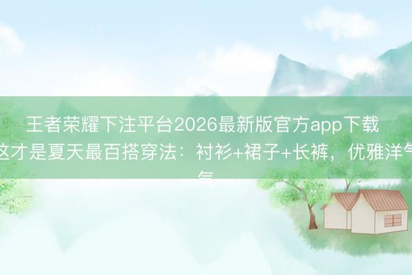 王者荣耀下注平台2026最新版官方app下载 这才是夏天最百搭穿法：衬衫+裙子+长裤，优雅洋气