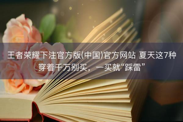 王者荣耀下注官方版(中国)官方网站 夏天这7种穿着千万别买，一买就“踩雷”