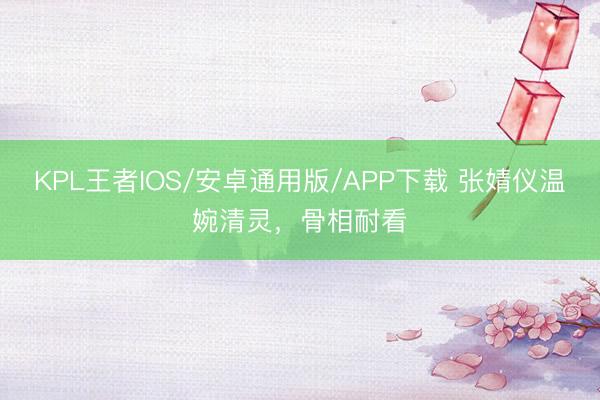 KPL王者IOS/安卓通用版/APP下载 张婧仪温婉清灵，骨相耐看