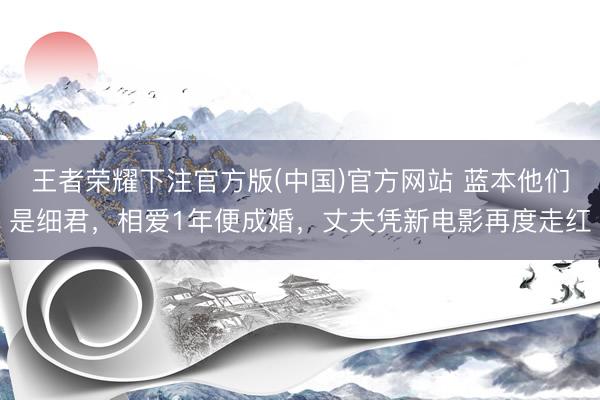 王者荣耀下注官方版(中国)官方网站 蓝本他们是细君，相爱1年便成婚，丈夫凭新电影再度走红