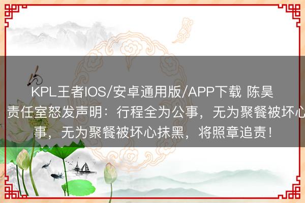 KPL王者IOS/安卓通用版/APP下载 陈昊宇被指当“局外人”?责任室怒发声明:行程全为公事,无为聚餐被坏心抹黑,将照章追责!