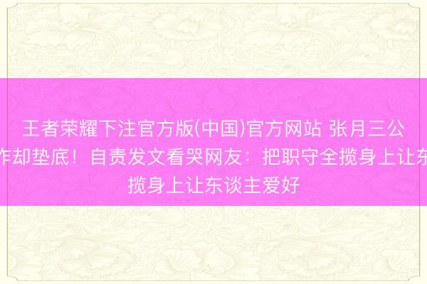 王者荣耀下注官方版(中国)官方网站 张月三公带队零造作却垫底！自责发文看哭网友：把职守全揽身上让东谈主爱好