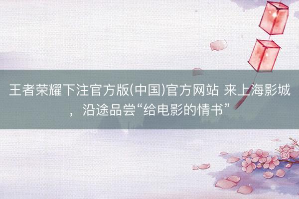 王者荣耀下注官方版(中国)官方网站 来上海影城，沿途品尝“给电影的情书”