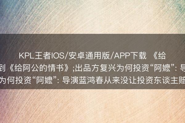 KPL王者IOS/安卓通用版/APP下载 《给阿嬷的情书》片方已收到《给阿公的情书》;出品方复兴为何投资“阿嬷”: 导演蓝鸿春从来没让投资东谈主赔过钱
