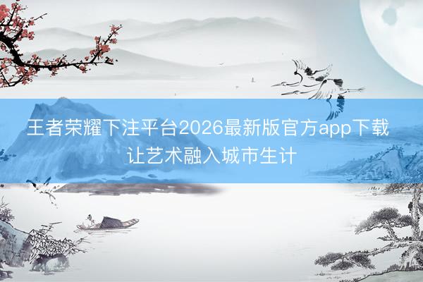 王者荣耀下注平台2026最新版官方app下载 让艺术融入城市生计