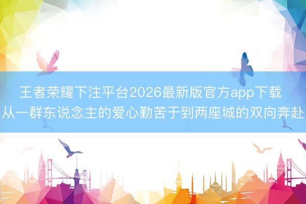 王者荣耀下注平台2026最新版官方app下载 从一群东说念主的爱心勤苦于到两座城的双向奔赴
