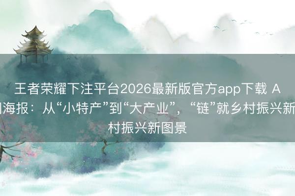 王者荣耀下注平台2026最新版官方app下载 AI动图海报:从“小特产”到“大产业”,“链”就乡村振兴新图景