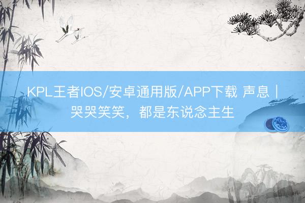 KPL王者IOS/安卓通用版/APP下载 声息|哭哭笑笑,都是东说念主生