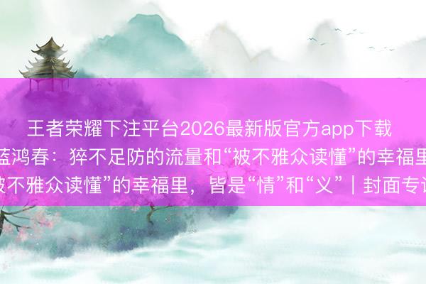 王者荣耀下注平台2026最新版官方app下载 《给阿嬷的情书》导演蓝鸿春：猝不足防的流量和“被不雅众读懂”的幸福里，皆是“情”和“义”｜封面专访