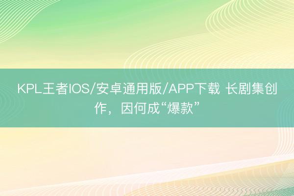 KPL王者IOS/安卓通用版/APP下载 长剧集创作，因何成“爆款”