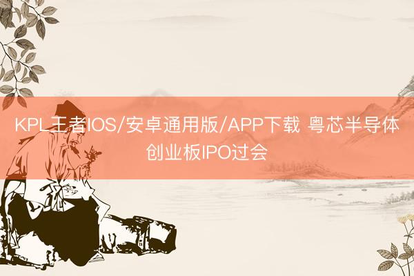KPL王者IOS/安卓通用版/APP下载 粤芯半导体创业板IPO过会