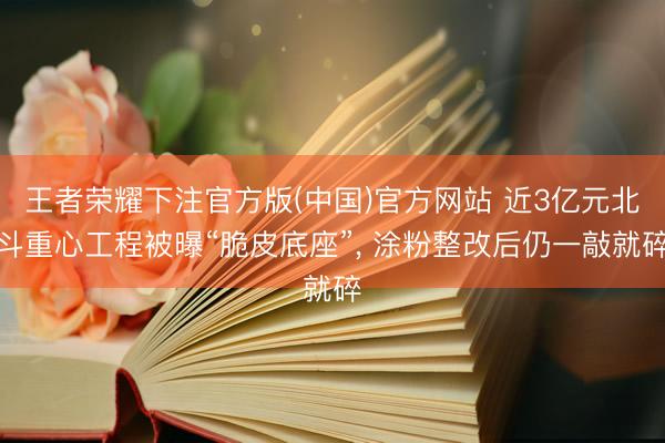 王者荣耀下注官方版(中国)官方网站 近3亿元北斗重心工程被曝“脆皮底座”, 涂粉整改后仍一敲就碎