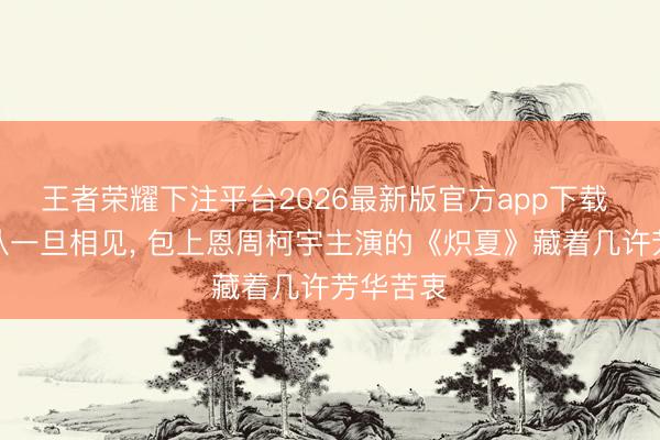 王者荣耀下注平台2026最新版官方app下载 十年辩认一旦相见， 包上恩周柯宇主演的《炽夏》藏着几许芳华苦衷