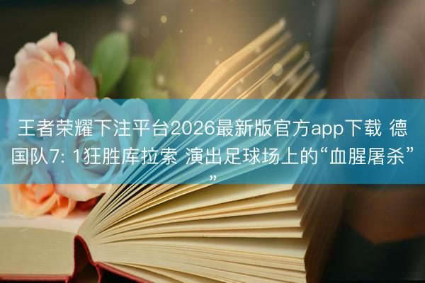 王者荣耀下注平台2026最新版官方app下载 德国队7: 1狂胜库拉索 演出足球场上的“血腥屠杀”