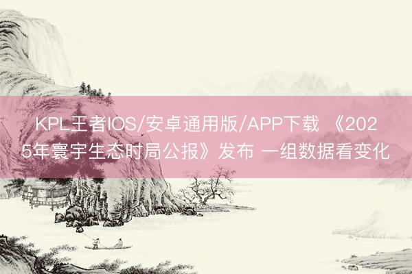 KPL王者IOS/安卓通用版/APP下载 《2025年寰宇生态时局公报》发布 一组数据看变化