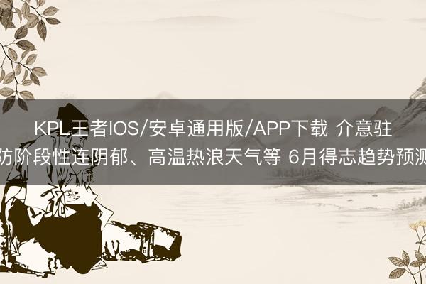 KPL王者IOS/安卓通用版/APP下载 介意驻防阶段性连阴郁、高温热浪天气等 6月得志趋势预测
