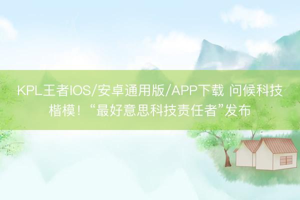 KPL王者IOS/安卓通用版/APP下载 问候科技楷模！“最好意思科技责任者”发布