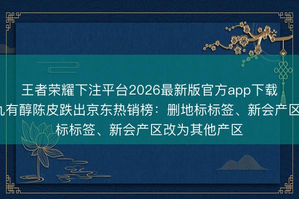王者荣耀下注平台2026最新版官方app下载 霸榜95天的九有醇陈皮跌出京东热销榜：删地标标签、新会产区改为其他产区