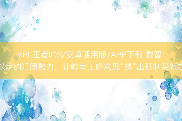 KPL王者IOS/安卓通用版/APP下载 戴智：以定约汇团聚力，让岭南工好意思“绣”出预制菜新衣
