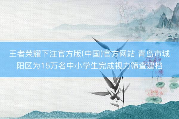 王者荣耀下注官方版(中国)官方网站 青岛市城阳区为15万名中小学生完成视力筛查建档