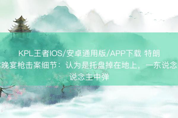 KPL王者IOS/安卓通用版/APP下载 特朗普泄露晚宴枪击案细节:认为是托盘掉在地上,一东说念主中弹