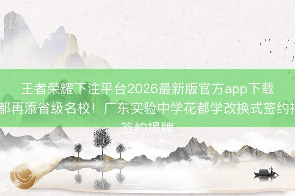 王者荣耀下注平台2026最新版官方app下载 花都再添省级名校！广东实验中学花都学改换式签约揭牌