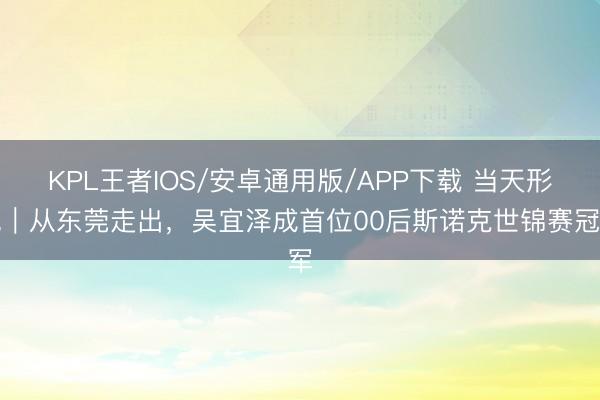 KPL王者IOS/安卓通用版/APP下载 当天形貌|从东莞走出,吴宜泽成首位00后斯诺克世锦赛冠军