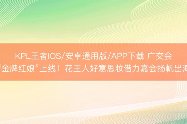 KPL王者IOS/安卓通用版/APP下载 广交会“金牌红娘”上线！花王人好意思妆借力嘉会扬帆出海