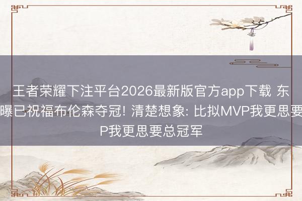 王者荣耀下注平台2026最新版官方app下载 东契奇自曝已祝福布伦森夺冠! 清楚想象: 比拟MVP我更思要总冠军
