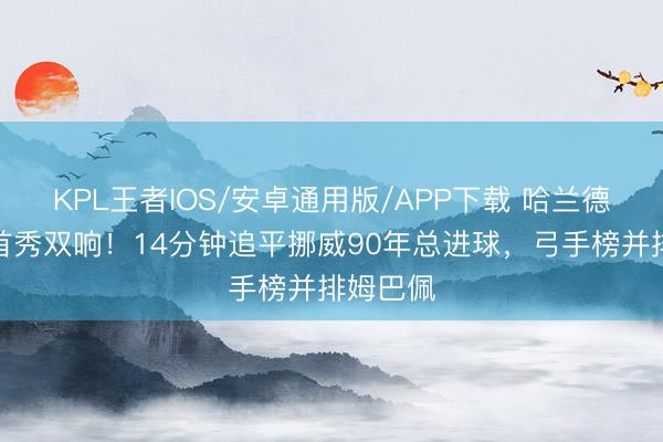 KPL王者IOS/安卓通用版/APP下载 哈兰德宇宙杯首秀双响！14分钟追平挪威90年总进球，弓手榜并排姆巴佩