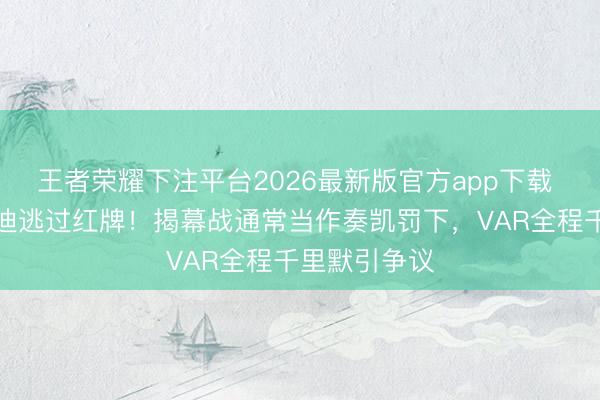 王者荣耀下注平台2026最新版官方app下载 梅西踩踏曼迪逃过红牌！揭幕战通常当作奏凯罚下，VAR全程千里默引争议