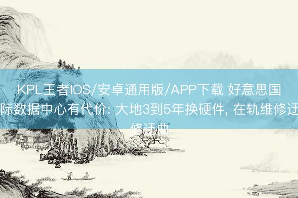 KPL王者IOS/安卓通用版/APP下载 好意思国天际数据中心有代价: 大地3到5年换硬件， 在轨维修迂曲