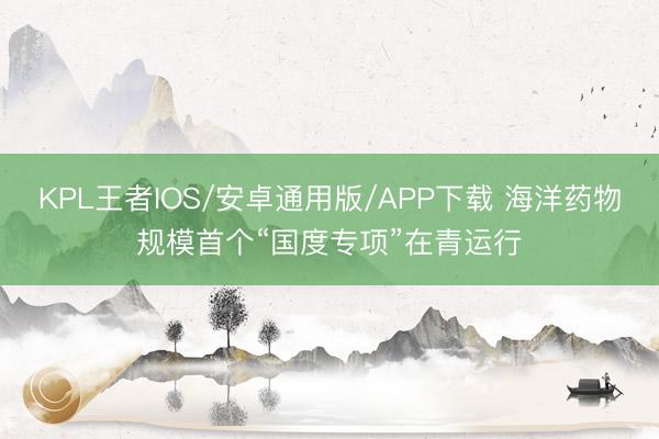 KPL王者IOS/安卓通用版/APP下载 海洋药物规模首个“国度专项”在青运行